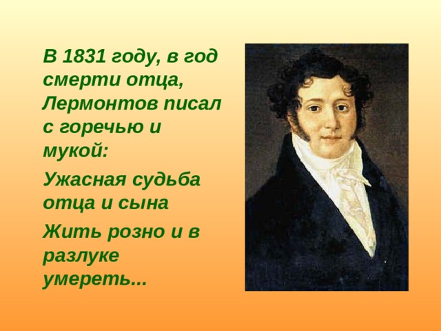  В 1831 году, в год смерти отца, Лермонтов писал с горечью и мукой:  Ужасная судьба отца и сына  Жить розно и в разлуке умереть... 