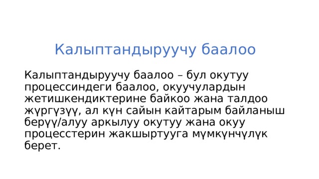 Калыптандыруучу баалоо Калыптандыруучу баалоо – бул окутуу процессиндеги баалоо, окуучулардын жетишкендиктерине байкоо жана талдоо жүргүзүү, ал күн сайын кайтарым байланыш берүү/алуу аркылуу окутуу жана окуу процесстерин жакшыртууга мүмкүнчүлүк берет. 