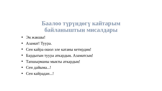 Баалоо түрүндөгү кайтарым байланыштын мисалдары Эң жакшы! Азамат! Туура. Сен кайра ошол эле катаны кетирдиң! Бардыгын туура аткардың. Азаматсың! Тапшырманы мыкты аткардың! Сен дайыма...! Сен кайрадан...! 
