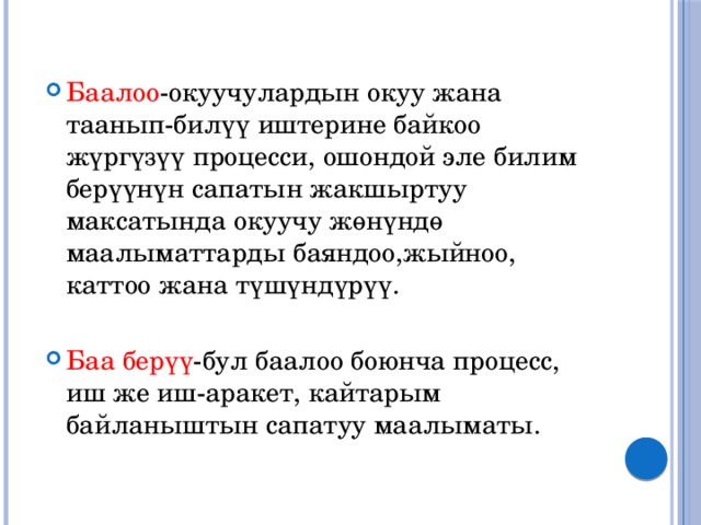 Баалоо -окуучулардын окуу жана таанып-билүү иштерине байкоо жүргүзүү процесси, ошондой эле билим берүүнүн сапатын жакшыртуу максатында окуучу жөнүндө маалыматтарды баяндоо,жыйноо, каттоо жана түшүндүрүү. Баа берүү -бул баалоо боюнча процесс, иш же иш-аракет, кайтарым байланыштын сапатуу маалыматы. 