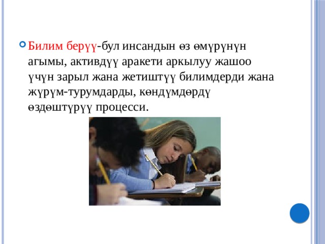 Билим берүү -бул инсандын өз өмүрүнүн агымы, активдүү аракети аркылуу жашоо үчүн зарыл жана жетиштүү билимдерди жана жүрүм-турумдарды, көндүмдөрдү өздөштүрүү процесси. 