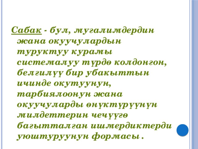  Сабак - бул, мугалимдердин жана окуучулардын туруктуу курамы системалуу түрдө колдонгон, белгилүү бир убакыттын ичинде окутуунун, тарбиялоонун жана окуучуларды өнүктүрүүнүн  милдеттерин чечүүгө багытталган ишмердиктерди уюштуруунун формасы  . 