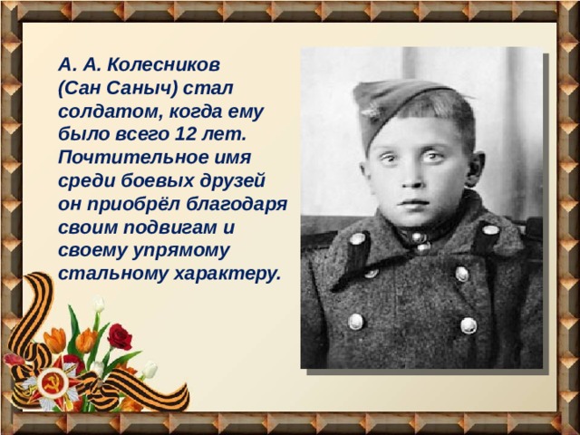 А. А. Колесников (Сан Саныч) стал солдатом, когда ему было всего 12 лет. Почтительное имя среди боевых друзей он приобрёл благодаря своим подвигам и своему упрямому стальному характеру. 