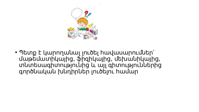 . Պետք է կարողանալ լուծել հավասարումներ՝ մաթեմատիկայից, ֆիզիկայից, մեխանիկայից, տնտեսագիտությունից և այլ գիտություններից գործնական խնդիրներ լուծելու համար 