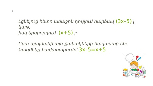 .   Լցնելուց հետո առաջին դույլում դարձավ  (3 x –5)  լ կաթ, իսկ երկրորդում՝  ( x +5)  լ:   Ըստ պայմանի այդ քանակները հավասար են: Կազմենք հավասարումը՝  3 x –5= x +5 