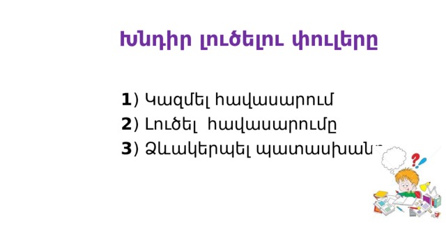  Խնդիր լուծելու փուլերը    1 ) Կազմել հավասարում  2 ) Լուծել հավասարումը  3 ) Ձևակերպել պատասխանը 