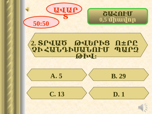 ԱՎԱՐՏ ՇԱՀՈՒՄ 0,5 միավոր 50:50 2. ՏՐՎԱԾ ԹՎԵՐԻՑ Ո ± ՐԸ ՉԻ ՀԱՆԴԻՍԱՆՈՒՄ ՊԱՐԶ ԹԻՎ:  А. 5 В. 29 С. 13 D . 1 3 