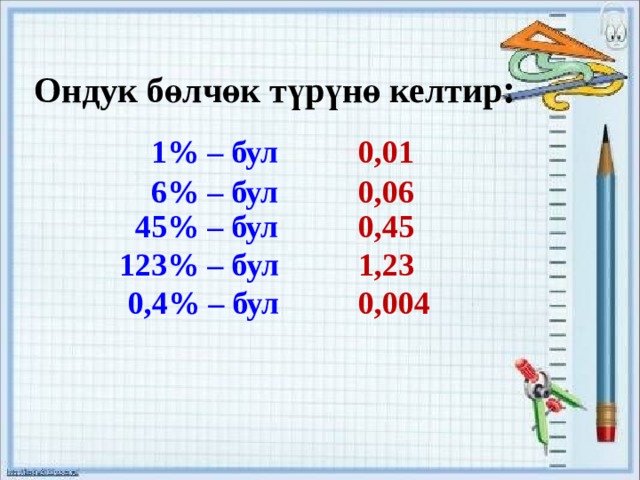 Ондук бөлчөк түрүнө келтир :  1% – бул 0,01  6% – бул 0,06 45% – бул 0,45 123% – бул 1,23 0,4% – бул 0,004 