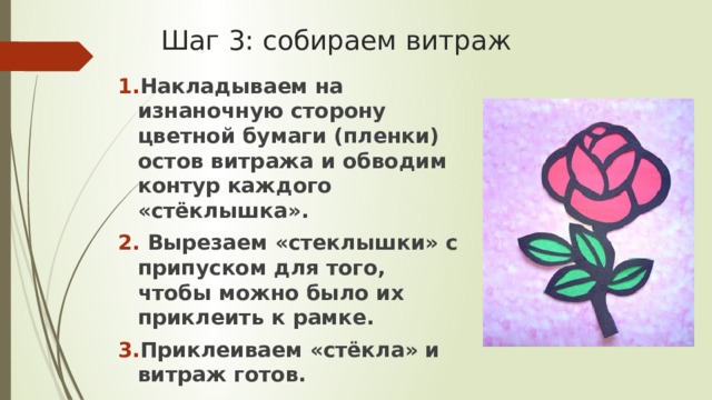 Шаг 3: собираем витраж Накладываем на изнаночную сторону цветной бумаги (пленки) остов витража и обводим контур  каждого «стёклышка».  Вырезаем «стеклышки» с припуском для того, чтобы можно было их приклеить к рамке. Приклеиваем «стёкла» и витраж готов. 