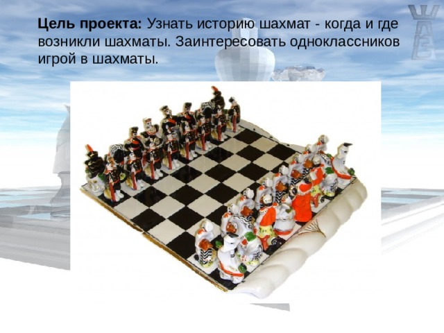 Цель проекта: Узнать историю шахмат - когда и где возникли шахматы. Заинтересовать одноклассников игрой в шахматы. 