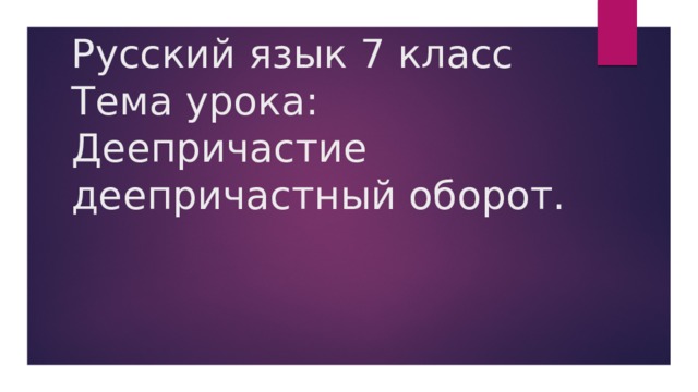 Русский язык 7 класс  Тема урока: Деепричастие  деепричастный оборот. 