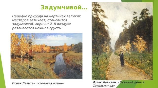 Задумчивой…   Нередко природа на картинах великих мастеров затихает, становится задумчивой, лиричной. В воздухе разливается нежная грусть. Исаак Левитан. «Осенний день в Сокольниках»   Исаак Левитан. «Золотая осень» 