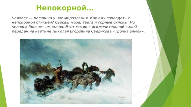 Непокорной… Человек — песчинка у ног мироздания. Как ему совладать с непокорной стихией? Суровы моря, тайга и горные склоны. Но человек бросает им вызов. Этот мотив с исключительной силой передан на картине Николая Егоровича Сверчкова «Тройка зимой». 