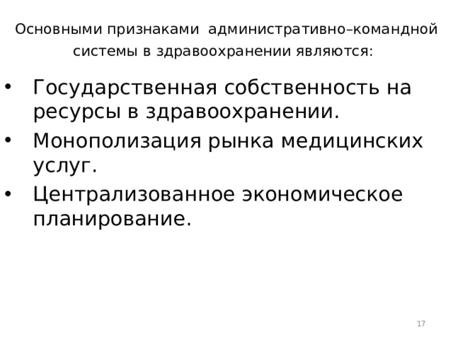 Основными признаками административно–командной системы в здравоохранении являются:  Государственная собственность на ресурсы в здравоохранении. Монополизация рынка медицинских услуг. Централизованное экономическое планирование.  