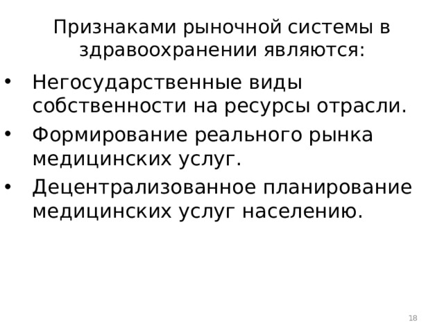 Признаками рыночной системы в здравоохранении являются: Негосударственные виды собственности на ресурсы отрасли. Формирование реального рынка медицинских услуг. Децентрализованное планирование медицинских услуг населению.  