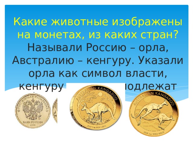 Какие животные изображены на монетах, из каких стран? Называли Россию – орла, Австралию – кенгуру. Указали орла как символ власти, кенгуру – редкие подлежат охране.   
