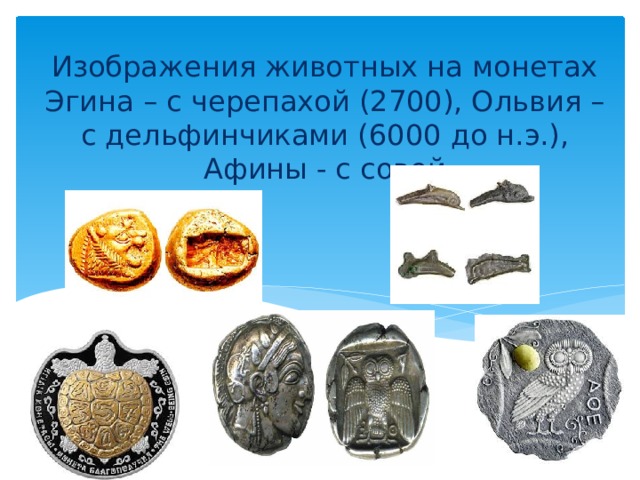 Изображения животных на монетах  Эгина – с черепахой (2700), Ольвия – с дельфинчиками (6000 до н.э.), Афины - с совой 