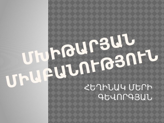 ՄԽԻԹԱՐՅԱՆ ՄԻԱԲԱՆՈՒԹՅՈՒՆ ՀԵՂԻՆԱԿ ՄԵՐԻ ԳԵՎՈՐԳՅԱՆ 