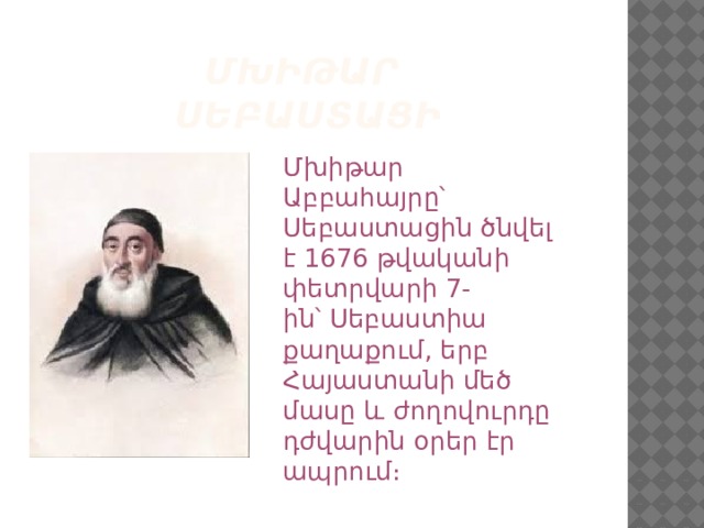 ՄԽԻԹԱՐ  ՍԵԲԱՍՏԱՑԻ Մխիթար Աբբահայրը՝ Սեբաստացին ծնվել է 1676 թվականի փետրվարի 7-ին՝ Սեբաստիա քաղաքում, երբ Հայաստանի մեծ մասը և ժողովուրդը դժվարին օրեր էր ապրում։ 
