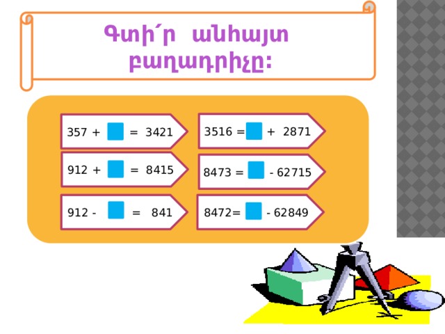 Գտի՛ր անհայտ բաղադրիչը: 3516 = + 2871 357 + = 3421 912 + = 8415 8473 = - 62715 912 - = 841 8472= - 62849 