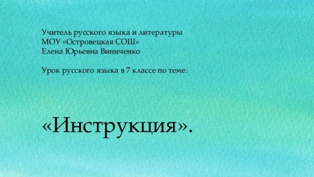 Учитель русского языка и литературы МОУ «Островецкая СОШ» Елена Юрьевна Виниченко Урок русского языка в 7 классе по теме: «Инструкция».  