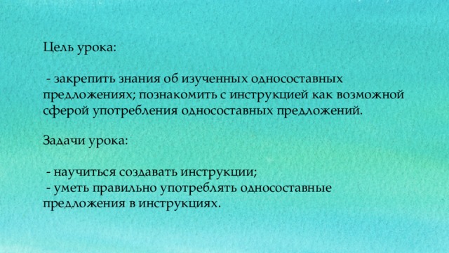 Цель урока:  - закрепить знания об изученных односоставных предложениях; познакомить с инструкцией как возможной сферой употребления односоставных предложений. Задачи урока:   - научиться создавать инструкции;  - уметь правильно употреблять односоставные предложения в инструкциях. 