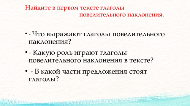 Найдите в первом тексте глаголы  повелительного наклонения.   - Что выражают глаголы повелительного наклонения? - Какую роль играют глаголы повелительного наклонения в тексте?  - В какой части предложения стоят глаголы? 