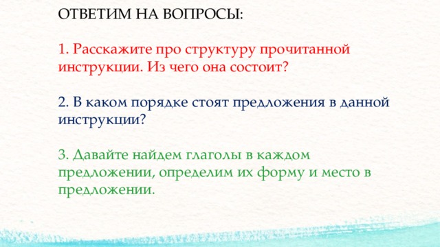 ОТВЕТИМ НА ВОПРОСЫ:   1. Расскажите про структуру прочитанной инструкции. Из чего она состоит?   2. В каком порядке стоят предложения в данной инструкции?   3. Давайте найдем глаголы в каждом предложении, определим их форму и место в предложении. 