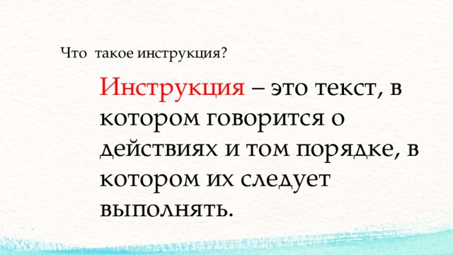 Что такое инструкция? Инструкция – это текст, в котором говорится о действиях и том порядке, в котором их следует выполнять. 