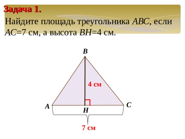 Задача 1. Найдите площадь треугольника АВС , если АС =7 см, а высота BH =4 см. В 4 см Слайд без анимации. Решение задачи по готовому чертежу (устно). Переход на следующий слайд осуществляется щелчком левой клавиши мыши по слайду. С А H 7 см 21 