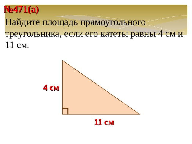 № 471(а) Найдите площадь прямоугольного треугольника, если его катеты равны 4 см и 11 см. 4 см Слайд без анимации. Решение задачи по готовому чертежу (устно). Переход на следующий слайд осуществляется щелчком левой клавиши мыши по слайду. 11 см 21 