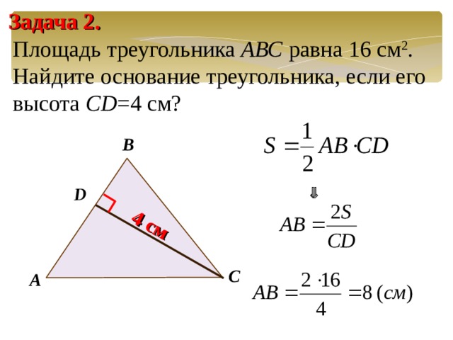 D 4 см Задача 2. Площадь треугольника АВС равна 16 см 2 . Найдите основание треугольника, если его высота С D = 4 см? В  После устного решения задачи учитель щелчком левой клавиши мыши включает анимацию для показа решения задачи. Повторяем вывод неизвестного из формулы. С А 21 