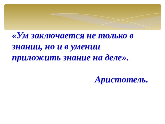 «Ум заключается не только в знании, но и в умении приложить знание на деле».  Аристотель.   