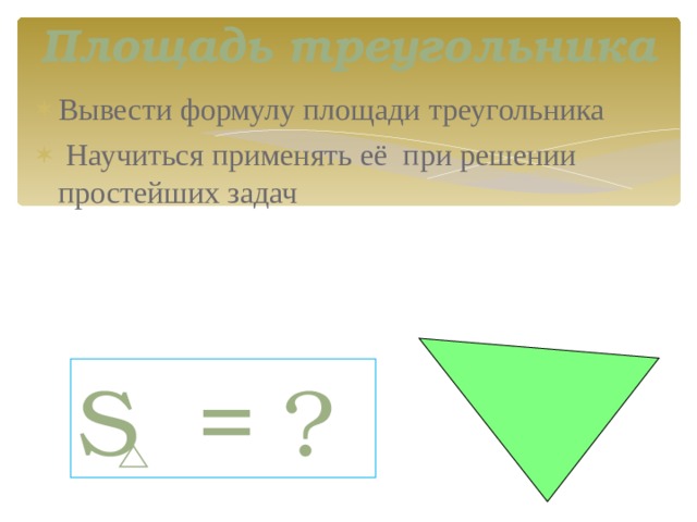 Площадь треугольника Вывести формулу площади треугольника  Научиться применять её при решении простейших задач S  = ? 