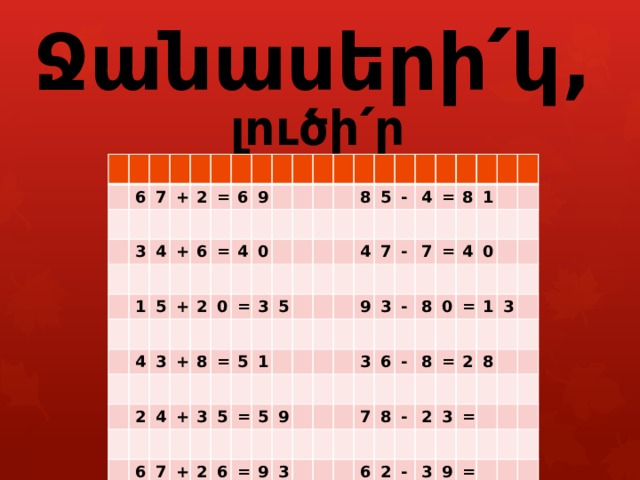        Ջանասերի՛կ, լուծի՛ր օրինակները : 6 7 3 + 2 4 = 1 + 6 6 5 4 = + 9 3 2 4 + 2 0 0 4 8 = 6 3 + = 8 5 7 3 5 5 + 5 1 4 = 2 - 6 7 4 5 = 9 - 9 = 7 8 9 3 3 1 3 = - 6 4 8 - 0 0 7 = 8 8 - 6 1 = 2 2 3 2 8 3 - = 3 9 = 