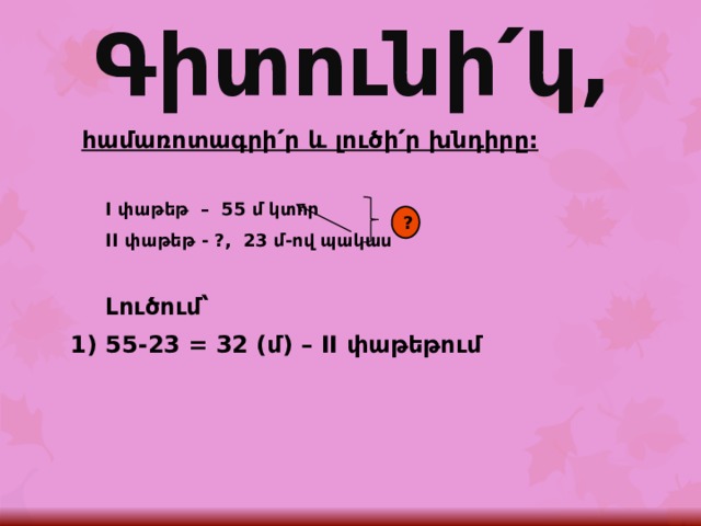 Գիտունի՛կ, հ ամառոտագրի՛ր և լուծի՛ր խնդիրը:  I փաթեթ – 55 մ կտոր  II փաթեթ - ?, 23 մ-ով պակաս   Լուծում՝ 1) 55-23 = 32 (մ) – II փաթեթում    ? 