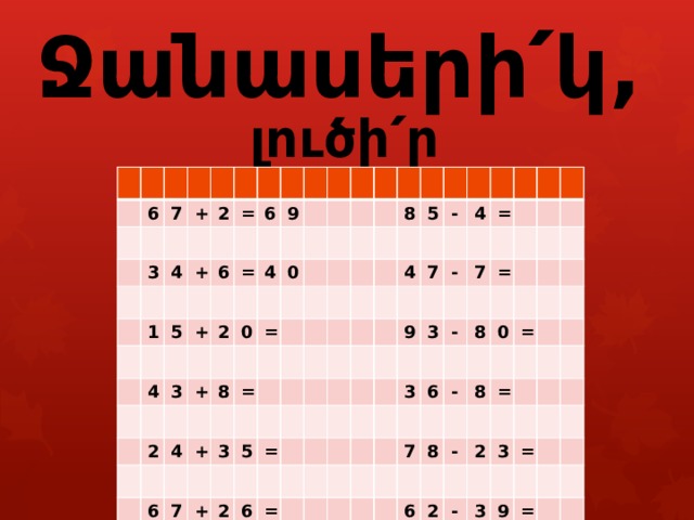        Ջանասերի՛կ, լուծի՛ր օրինակները : 6 7 3 + 4 2 = + 1 5 6 6 + 4 = 9 4 3 2 0 + 2 0 = 8 4 = 6 + 7 3 8 5 5 + 2 4 = - 4 6 7 9 = = - 3 7 3 - = 8 6 - 0 7 8 = 8 6 = - 2 2 3 - = 3 9 = 