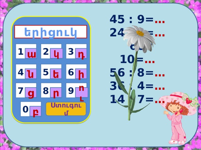 երիցուկ 45 : 9= … 24 : 3= …  60 : 10= … 56 : 8= … 36 : 4= … 14 : 7= …   1 3 2 1 դ կ ա 4 6 5 ն ի ե 9 7 8 ու ց ր 0 Ստուգում բ 