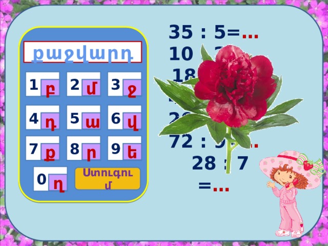      35 : 5= … 10 : 2= …  18 : 6= … 42 : 7= … 20 : 4= … 72 : 9= …  28 : 7 = …      քաջվարդ 1 3 2 1 ջ մ բ 6 5 4 դ վ ա 9 8 7 ե ր ք 0 Ստուգում ղ 
