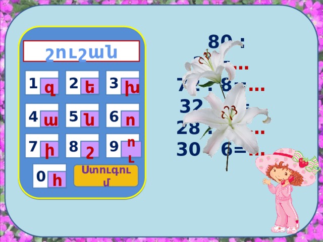 շուշան  80 : 10= … 72 : 8= …  32 : 4= … 28 : 7= … 30 : 6= …   1 3 2 1 խ ե զ 4 6 5 ո ա ն 9 7 8 ու ի շ 0 Ստուգում հ 