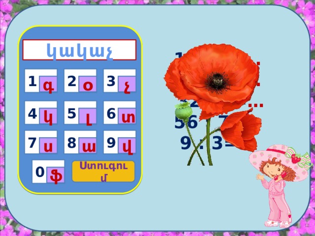 կակաչ    16 : 4= … 40 : 5= …  32 : 8= … 56 : 7= … 9 : 3= …     3 1 2 1 գ օ չ 4 6 5 լ տ կ 9 7 8 ա վ ս 0 Ստուգում ֆ 