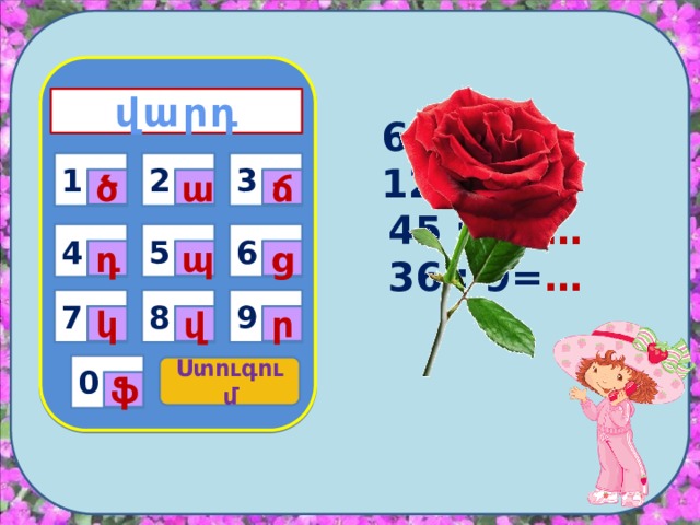 վարդ 64 : 8= … 12 : 6= …  45 : 5= …  36 : 9= …   1 2 1 3 ծ ա ճ 5 4 6 պ դ ց 9 7 8 ր վ կ 0 Ստուգում ֆ 