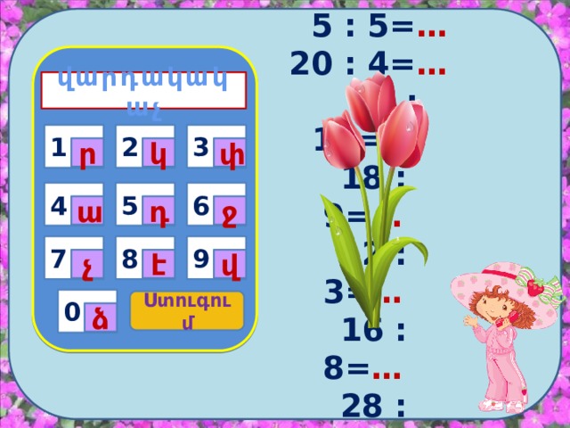    90 : 10= … 36 : 9= …  5 : 5= …  20 : 4= …  40 : 10= …  18 : 9= …  12 : 3= …  16 : 8= …  28 : 7= …  14 : 2= …   վարդակակաչ    1 3 2 1 ր կ փ 4 5 6 ա դ ջ 9 7 8 վ է չ 0 Ստուգում ձ 