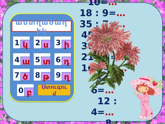    40 : 10= … 18 : 9= … 35 : 7= …  45 : 5= …  36 : 9= …  21 : 3= …  16 : 4= …  54 : 6= …  12 : 4= …  8 : 8= …   աստղածաղիկ    1 3 2 1 կ ս ի 4 5 6 ա տ դ 9 7 8 ղ թ ծ 0 Ստուգում բ 