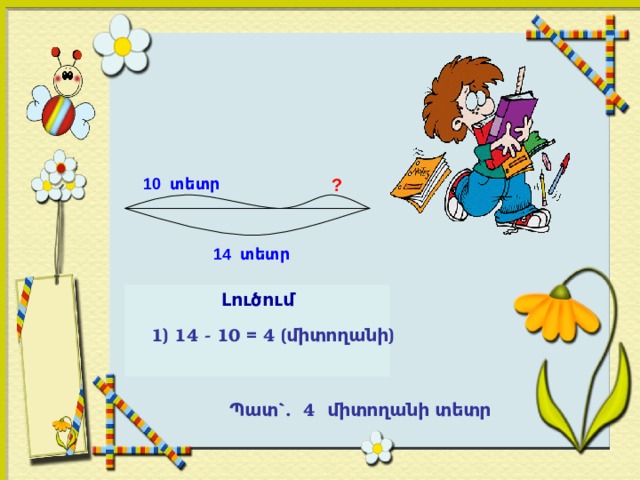 10 տետր ? 14 տետր Լուծում 1) 14 - 10 = 4 (միտողանի) Պատ`. 4 միտողանի տետր 