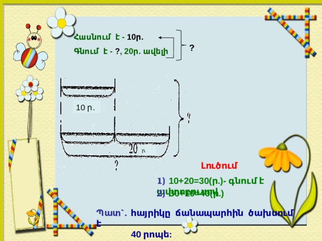 Հասնում է - 10ր.   Գնում է - ? , 20ր. ավելի ? 10 ր. ր. Լուծում 1) 10+20=30(ր.)- գնում է ավտոբուսով  2) 3 0+10=40(ր.)  Պատ`. հ այրիկը ճանապարհին ծախսում է  40 րոպե:  