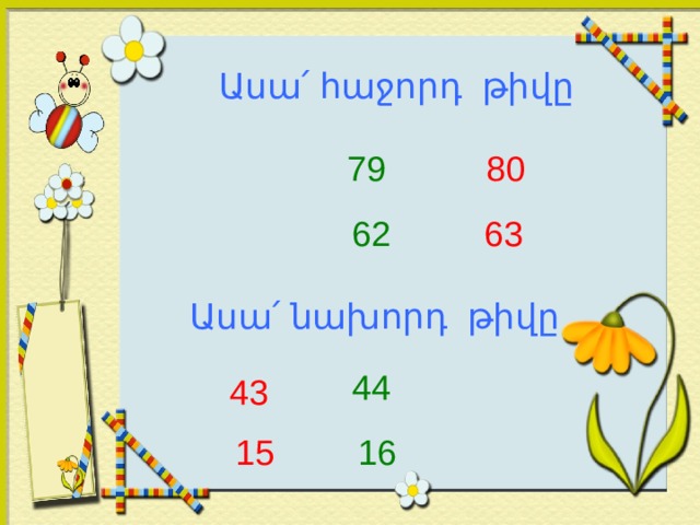 Ասա ՛ հաջորդ թիվը 79 80 62 63 Ասա ՛ նախորդ թիվը 44 43 16 15 