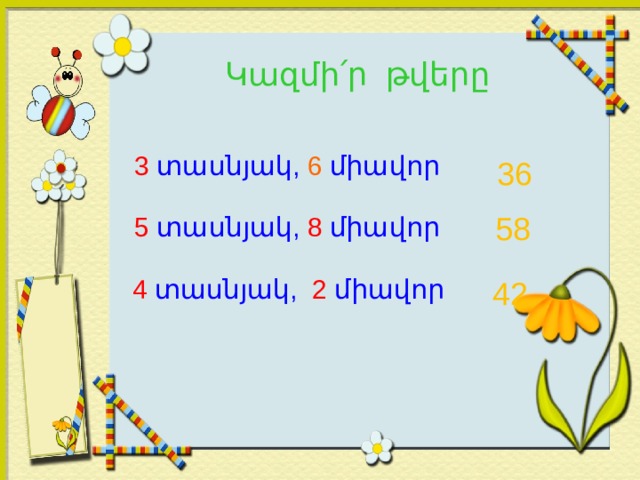 Կա զմի՛ր թվերը  3 տասնյակ, 6 միավոր  5 տասնյակ, 8 միավոր  4 տասնյակ, 2 միավոր 36 58 42 