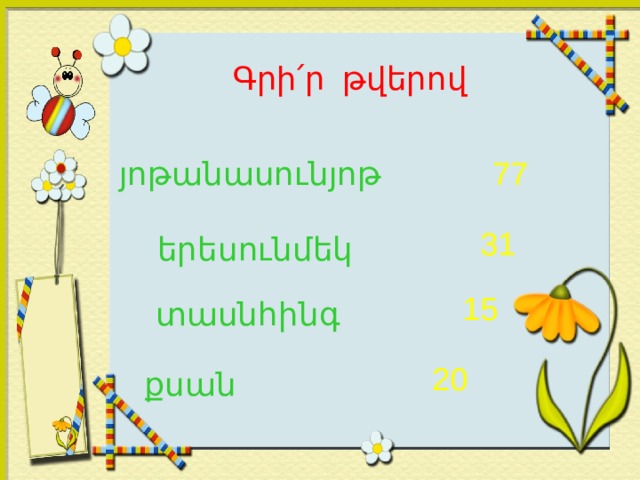 Գրի ՛ ր թվերով յոթանասունյոթ 77 31 երեսունմեկ 15 տասնհինգ 20 քսան 