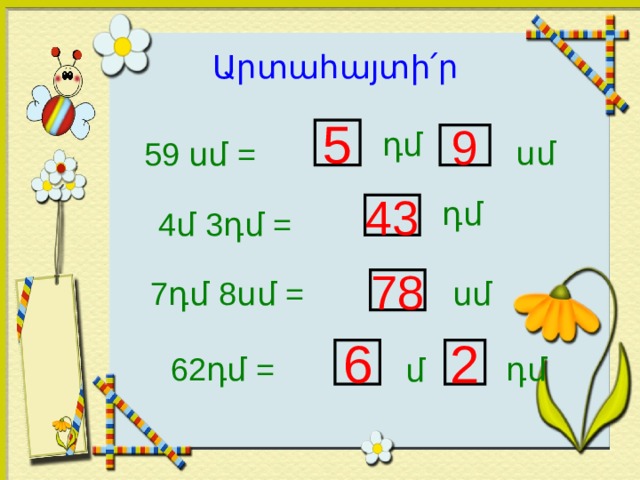 Արտահայտի ՛ ր 5 դմ 9 սմ 59 սմ = դմ 43 4մ 3դմ = 7դմ 8սմ = 78 սմ 6 2 դմ 62դմ = մ 